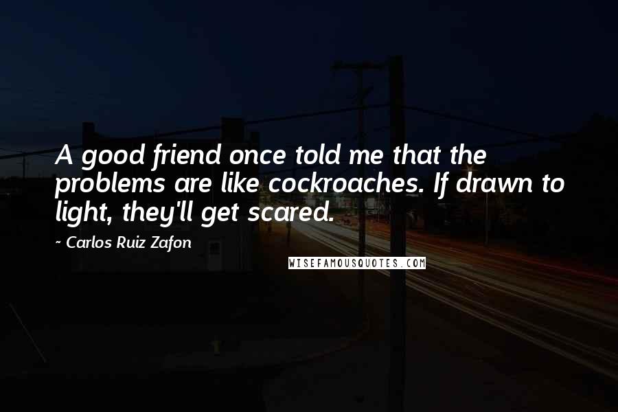 Carlos Ruiz Zafon Quotes: A good friend once told me that the problems are like cockroaches. If drawn to light, they'll get scared.