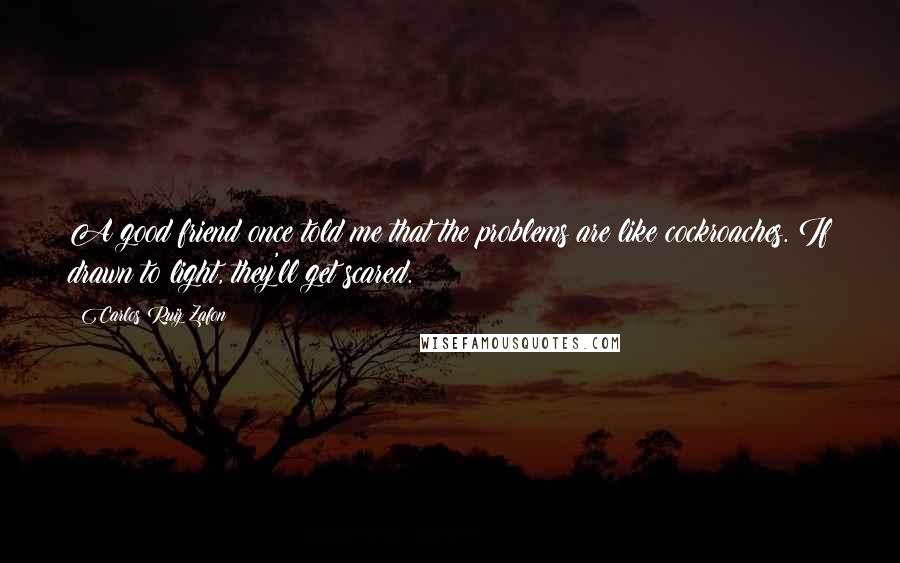 Carlos Ruiz Zafon Quotes: A good friend once told me that the problems are like cockroaches. If drawn to light, they'll get scared.