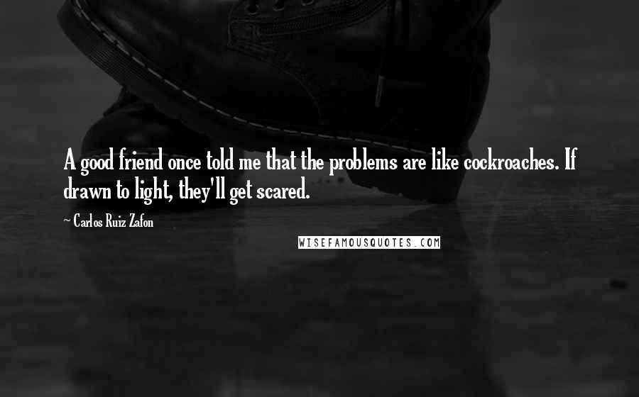 Carlos Ruiz Zafon Quotes: A good friend once told me that the problems are like cockroaches. If drawn to light, they'll get scared.