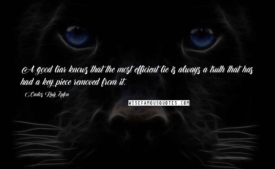 Carlos Ruiz Zafon Quotes: A good liar knows that the most efficient lie is always a truth that has had a key piece removed from it.