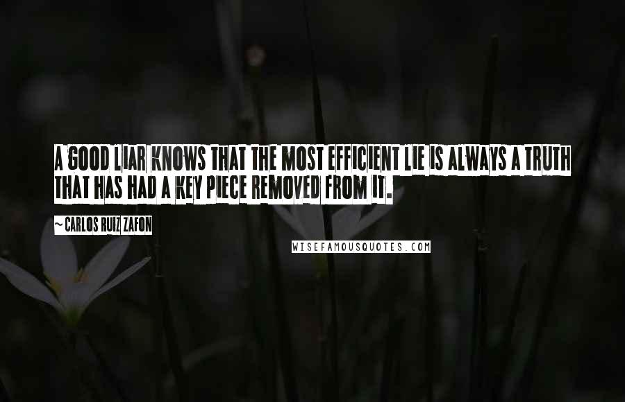 Carlos Ruiz Zafon Quotes: A good liar knows that the most efficient lie is always a truth that has had a key piece removed from it.