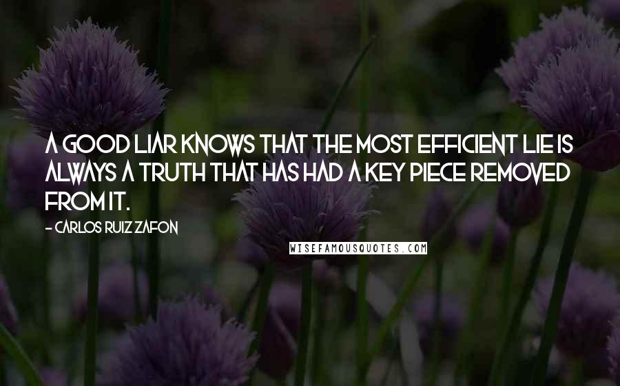 Carlos Ruiz Zafon Quotes: A good liar knows that the most efficient lie is always a truth that has had a key piece removed from it.