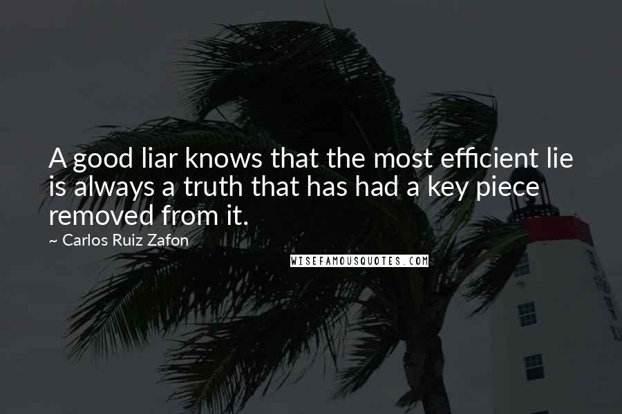 Carlos Ruiz Zafon Quotes: A good liar knows that the most efficient lie is always a truth that has had a key piece removed from it.