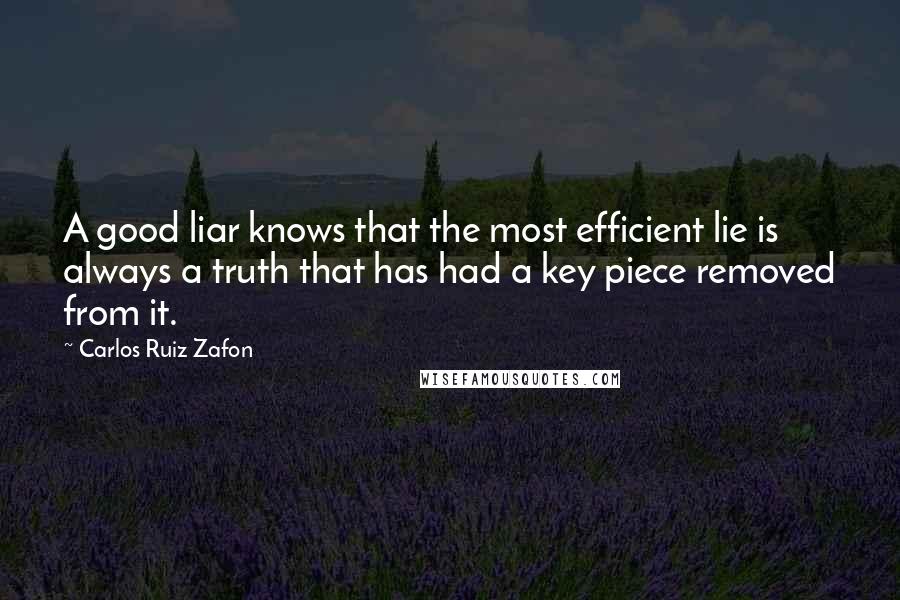 Carlos Ruiz Zafon Quotes: A good liar knows that the most efficient lie is always a truth that has had a key piece removed from it.