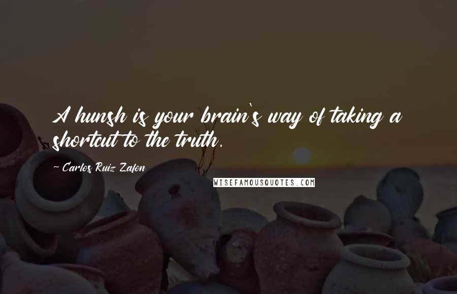 Carlos Ruiz Zafon Quotes: A hunsh is your brain's way of taking a shortcut to the truth.