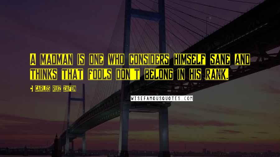 Carlos Ruiz Zafon Quotes: A madman is one who considers himself sane and thinks that fools don't belong in his rank.