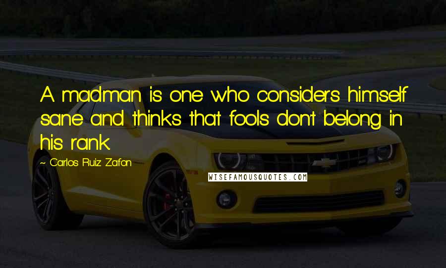 Carlos Ruiz Zafon Quotes: A madman is one who considers himself sane and thinks that fools don't belong in his rank.
