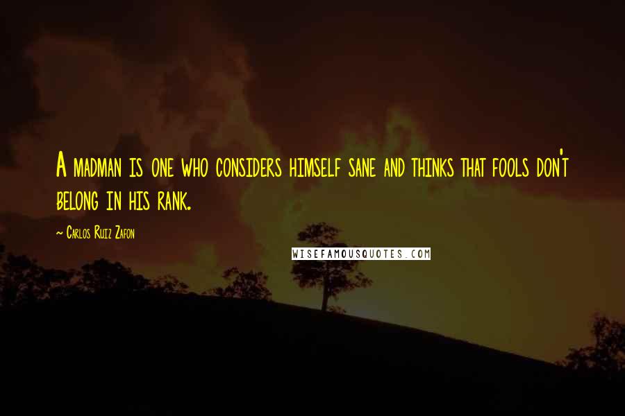 Carlos Ruiz Zafon Quotes: A madman is one who considers himself sane and thinks that fools don't belong in his rank.