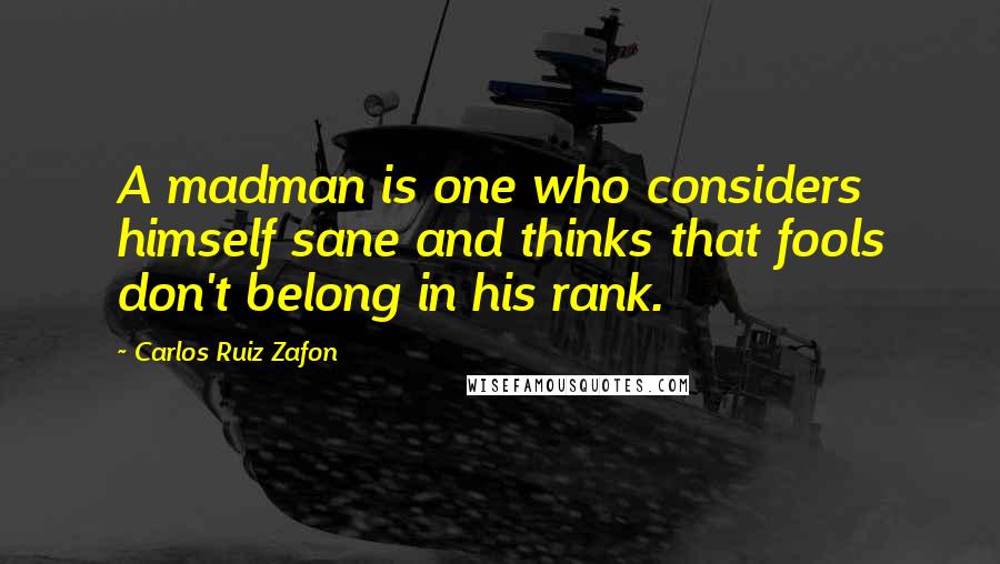 Carlos Ruiz Zafon Quotes: A madman is one who considers himself sane and thinks that fools don't belong in his rank.