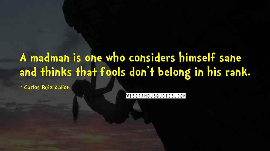 Carlos Ruiz Zafon Quotes: A madman is one who considers himself sane and thinks that fools don't belong in his rank.