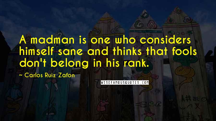 Carlos Ruiz Zafon Quotes: A madman is one who considers himself sane and thinks that fools don't belong in his rank.