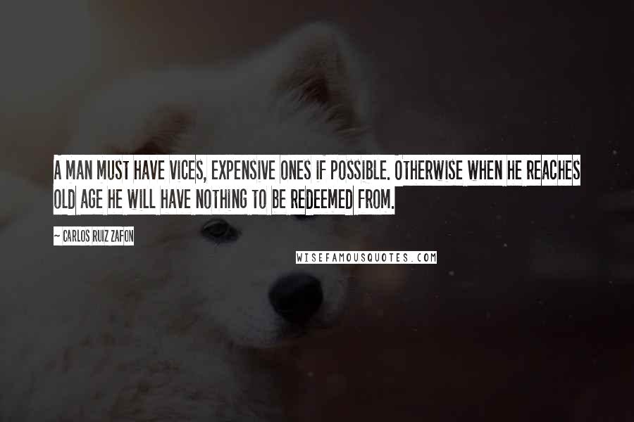 Carlos Ruiz Zafon Quotes: A man must have vices, expensive ones if possible. Otherwise when he reaches old age he will have nothing to be redeemed from.