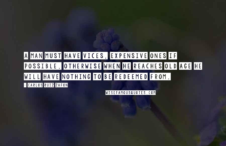 Carlos Ruiz Zafon Quotes: A man must have vices, expensive ones if possible. Otherwise when he reaches old age he will have nothing to be redeemed from.