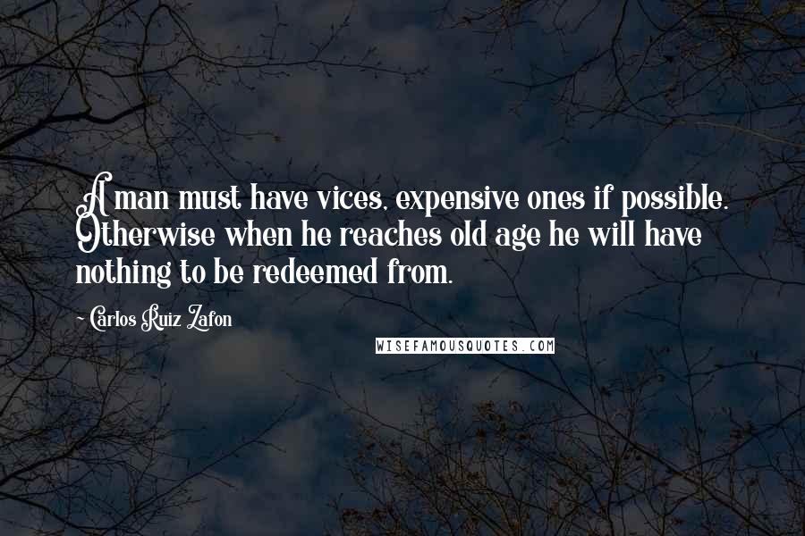 Carlos Ruiz Zafon Quotes: A man must have vices, expensive ones if possible. Otherwise when he reaches old age he will have nothing to be redeemed from.