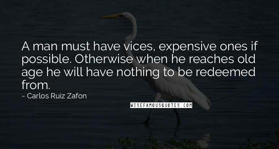 Carlos Ruiz Zafon Quotes: A man must have vices, expensive ones if possible. Otherwise when he reaches old age he will have nothing to be redeemed from.