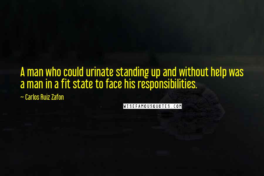 Carlos Ruiz Zafon Quotes: A man who could urinate standing up and without help was a man in a fit state to face his responsibilities.