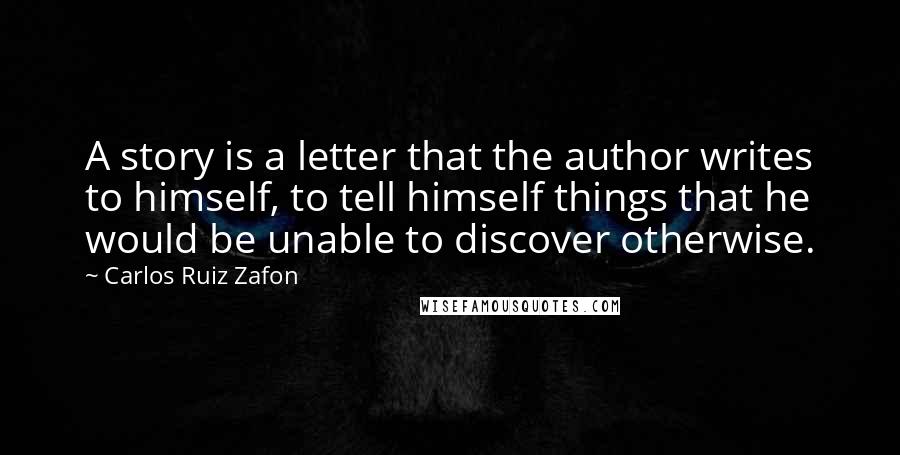 Carlos Ruiz Zafon Quotes: A story is a letter that the author writes to himself, to tell himself things that he would be unable to discover otherwise.