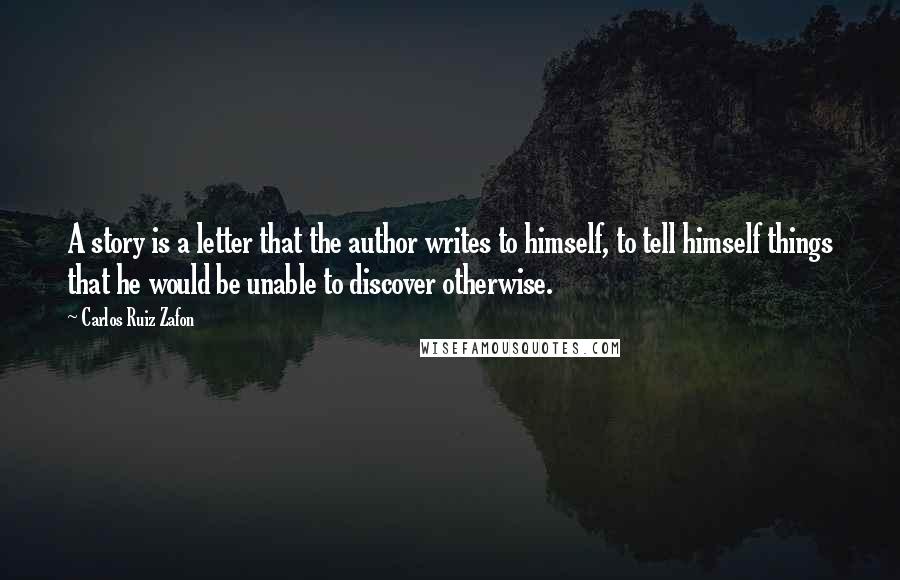 Carlos Ruiz Zafon Quotes: A story is a letter that the author writes to himself, to tell himself things that he would be unable to discover otherwise.