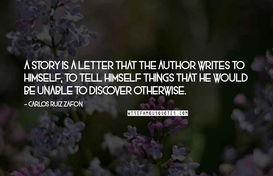 Carlos Ruiz Zafon Quotes: A story is a letter that the author writes to himself, to tell himself things that he would be unable to discover otherwise.