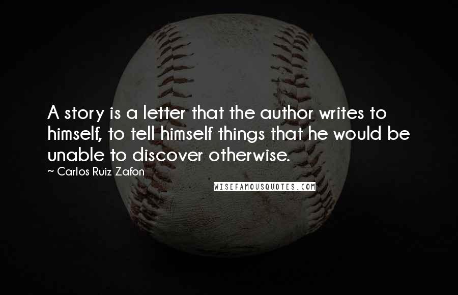 Carlos Ruiz Zafon Quotes: A story is a letter that the author writes to himself, to tell himself things that he would be unable to discover otherwise.