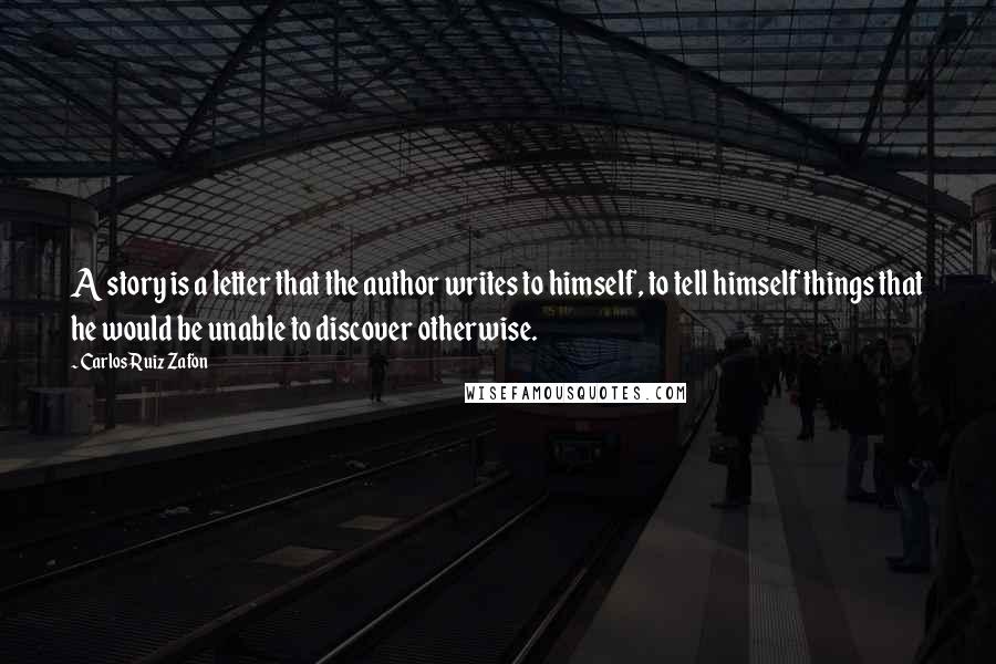 Carlos Ruiz Zafon Quotes: A story is a letter that the author writes to himself, to tell himself things that he would be unable to discover otherwise.