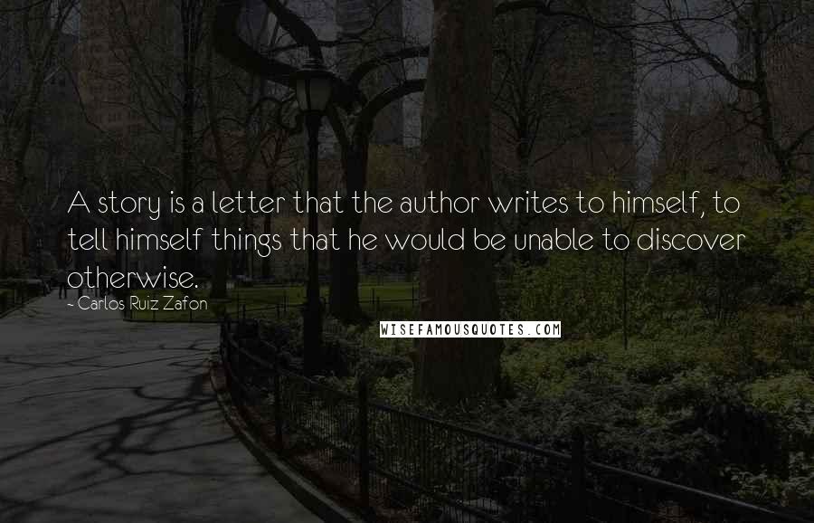 Carlos Ruiz Zafon Quotes: A story is a letter that the author writes to himself, to tell himself things that he would be unable to discover otherwise.