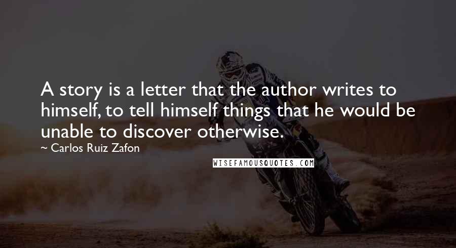 Carlos Ruiz Zafon Quotes: A story is a letter that the author writes to himself, to tell himself things that he would be unable to discover otherwise.