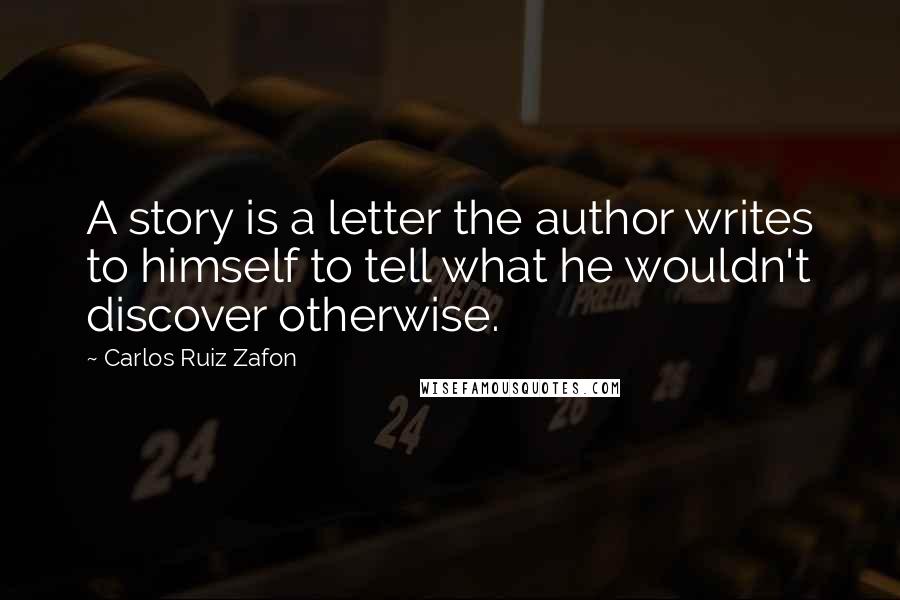 Carlos Ruiz Zafon Quotes: A story is a letter the author writes to himself to tell what he wouldn't discover otherwise.