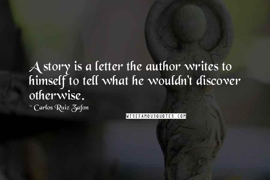 Carlos Ruiz Zafon Quotes: A story is a letter the author writes to himself to tell what he wouldn't discover otherwise.