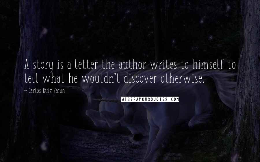 Carlos Ruiz Zafon Quotes: A story is a letter the author writes to himself to tell what he wouldn't discover otherwise.