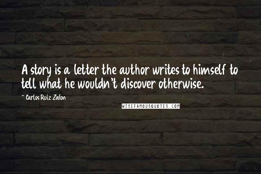 Carlos Ruiz Zafon Quotes: A story is a letter the author writes to himself to tell what he wouldn't discover otherwise.