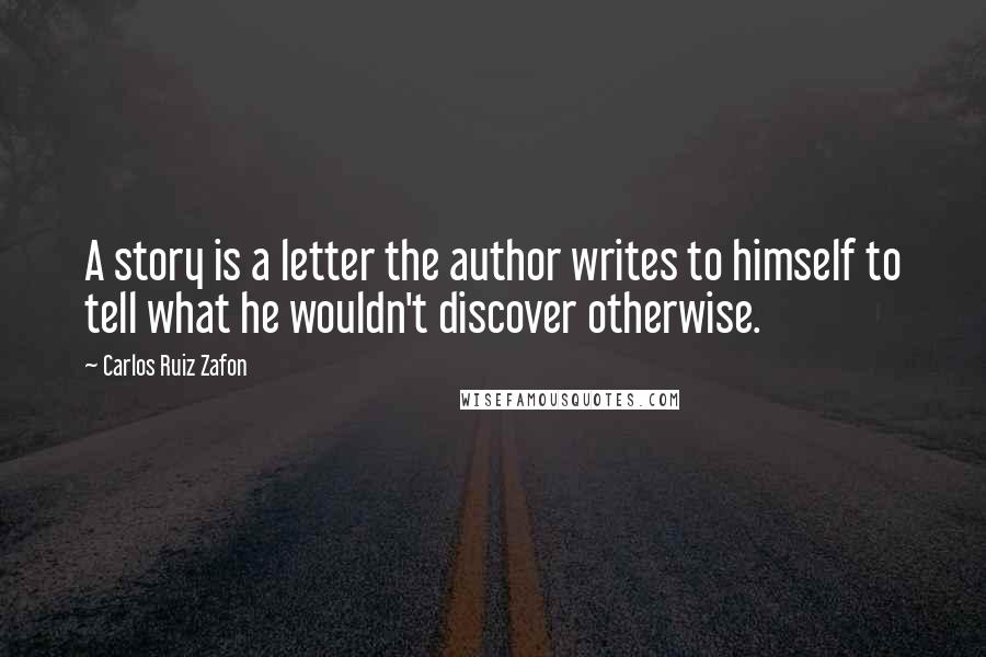 Carlos Ruiz Zafon Quotes: A story is a letter the author writes to himself to tell what he wouldn't discover otherwise.