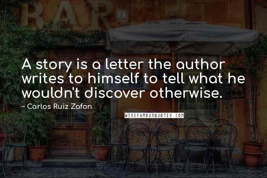 Carlos Ruiz Zafon Quotes: A story is a letter the author writes to himself to tell what he wouldn't discover otherwise.