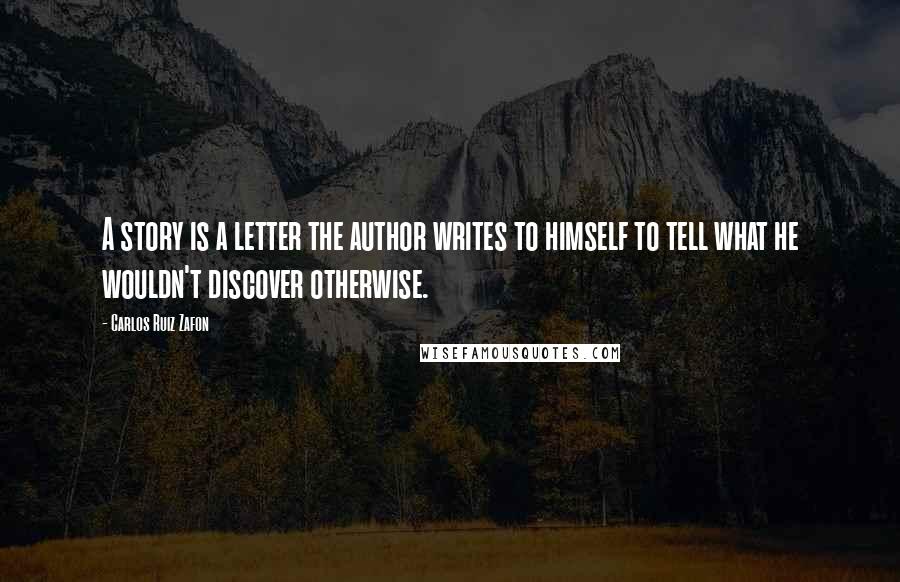 Carlos Ruiz Zafon Quotes: A story is a letter the author writes to himself to tell what he wouldn't discover otherwise.