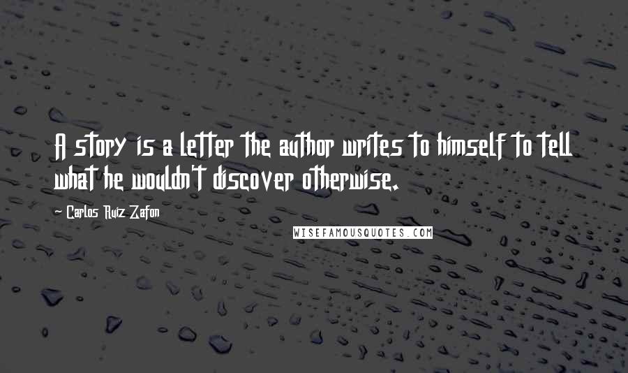 Carlos Ruiz Zafon Quotes: A story is a letter the author writes to himself to tell what he wouldn't discover otherwise.