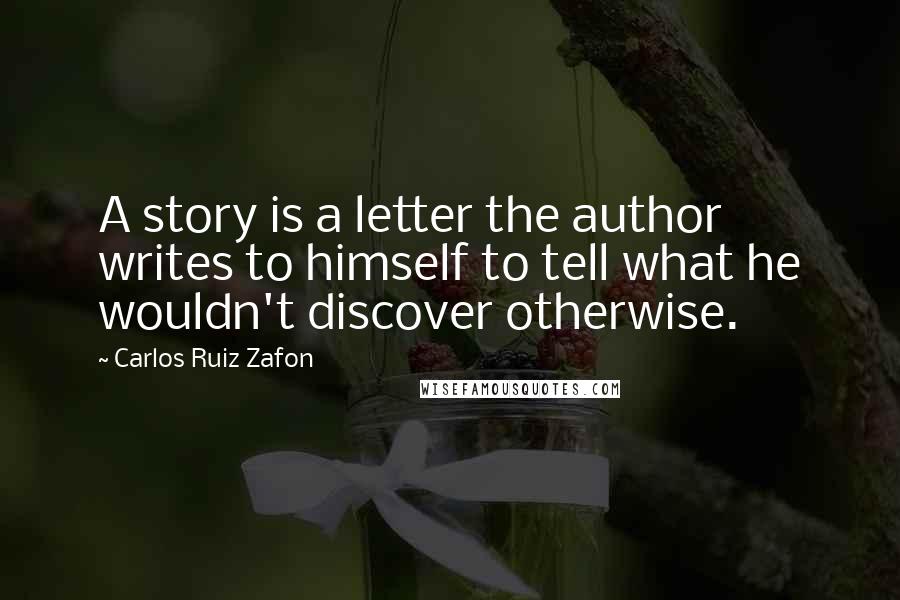 Carlos Ruiz Zafon Quotes: A story is a letter the author writes to himself to tell what he wouldn't discover otherwise.