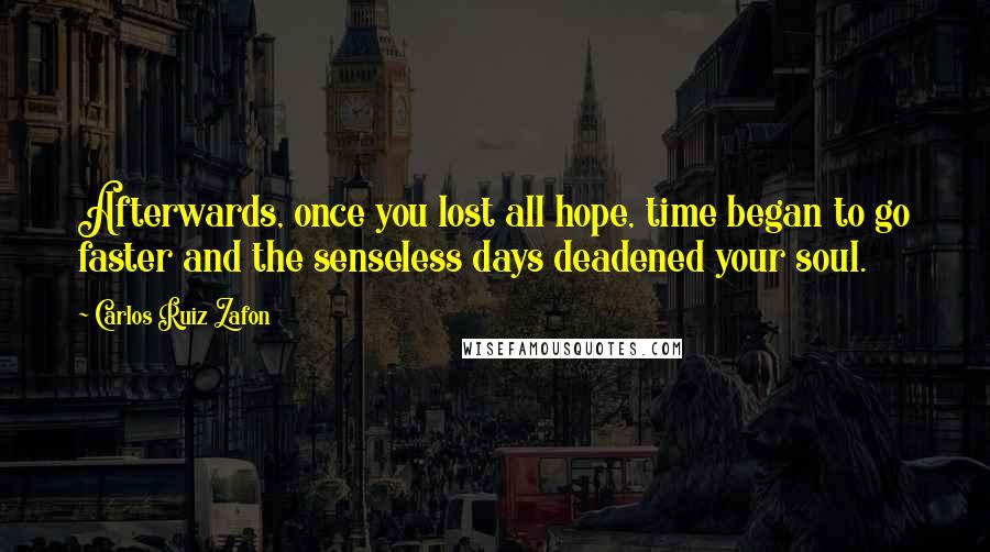 Carlos Ruiz Zafon Quotes: Afterwards, once you lost all hope, time began to go faster and the senseless days deadened your soul.