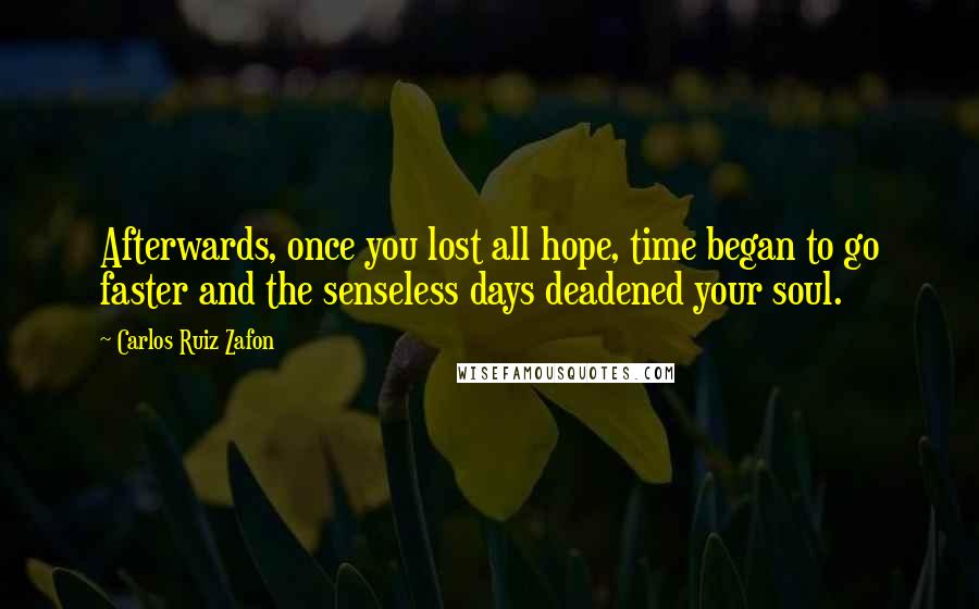 Carlos Ruiz Zafon Quotes: Afterwards, once you lost all hope, time began to go faster and the senseless days deadened your soul.