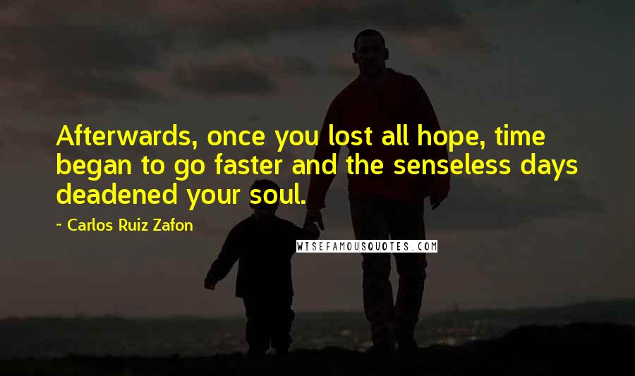 Carlos Ruiz Zafon Quotes: Afterwards, once you lost all hope, time began to go faster and the senseless days deadened your soul.