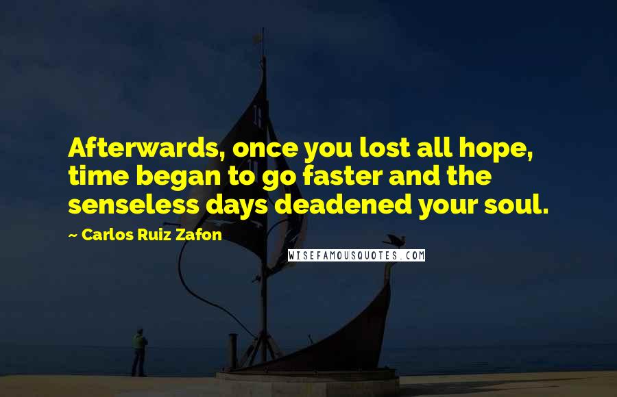 Carlos Ruiz Zafon Quotes: Afterwards, once you lost all hope, time began to go faster and the senseless days deadened your soul.