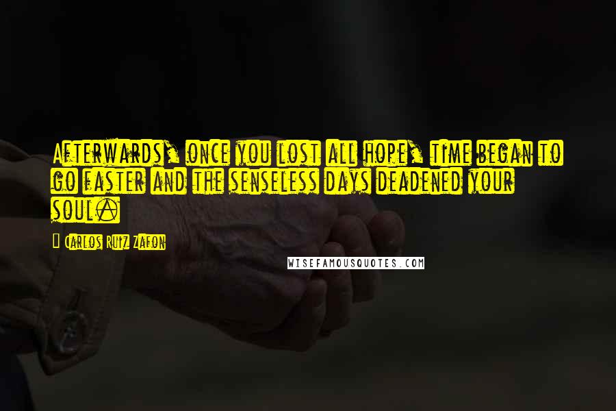 Carlos Ruiz Zafon Quotes: Afterwards, once you lost all hope, time began to go faster and the senseless days deadened your soul.