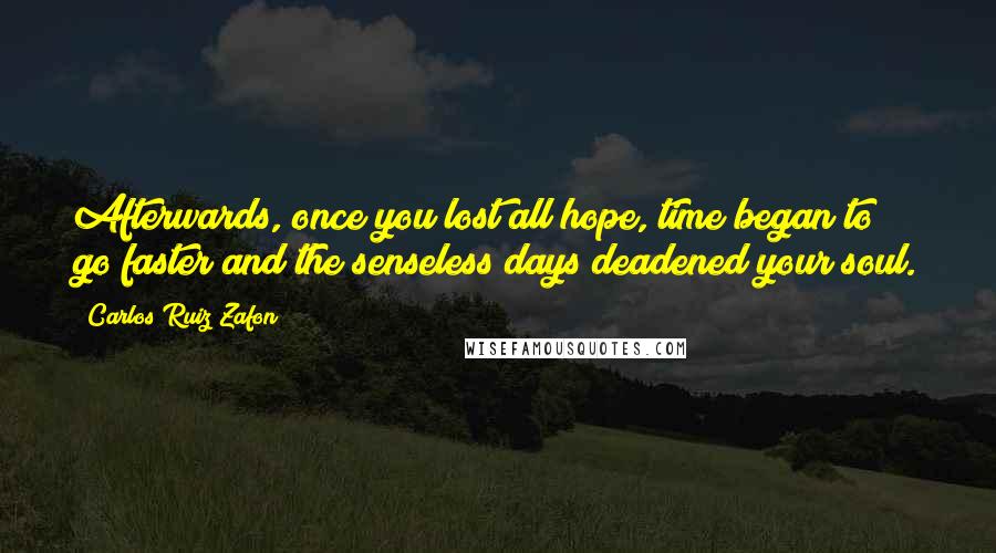 Carlos Ruiz Zafon Quotes: Afterwards, once you lost all hope, time began to go faster and the senseless days deadened your soul.