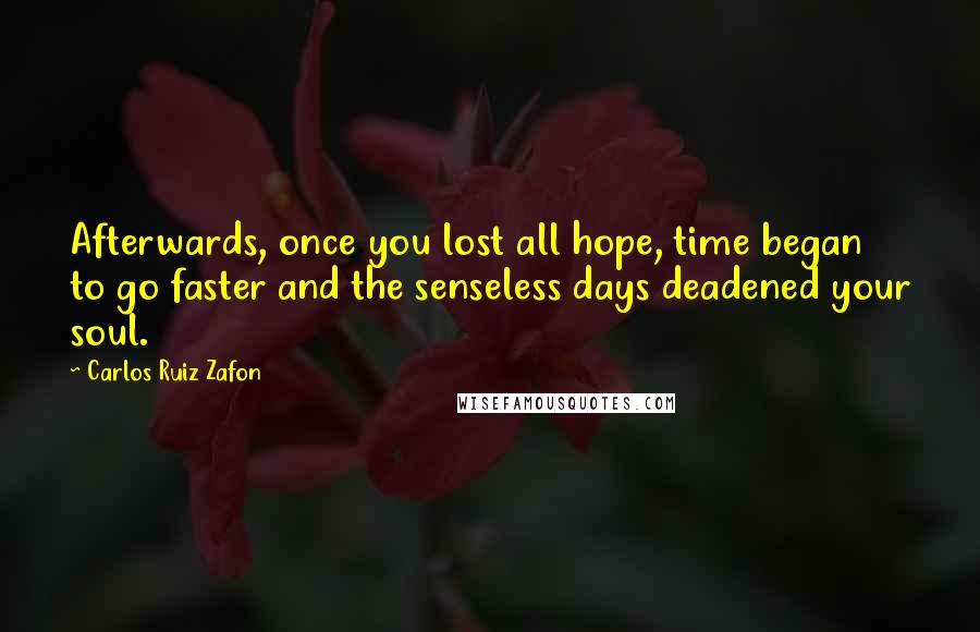 Carlos Ruiz Zafon Quotes: Afterwards, once you lost all hope, time began to go faster and the senseless days deadened your soul.