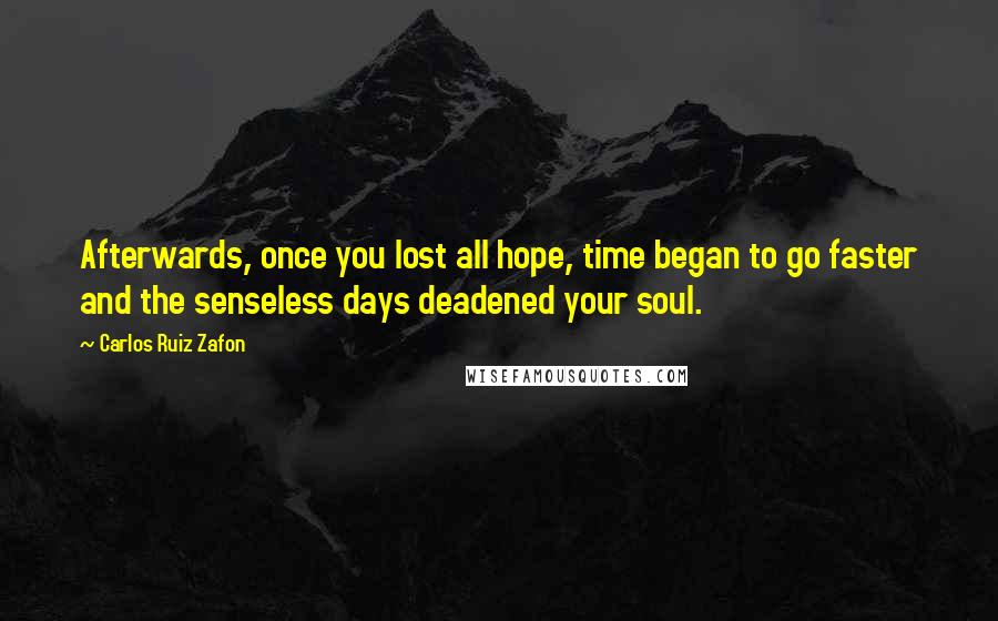 Carlos Ruiz Zafon Quotes: Afterwards, once you lost all hope, time began to go faster and the senseless days deadened your soul.