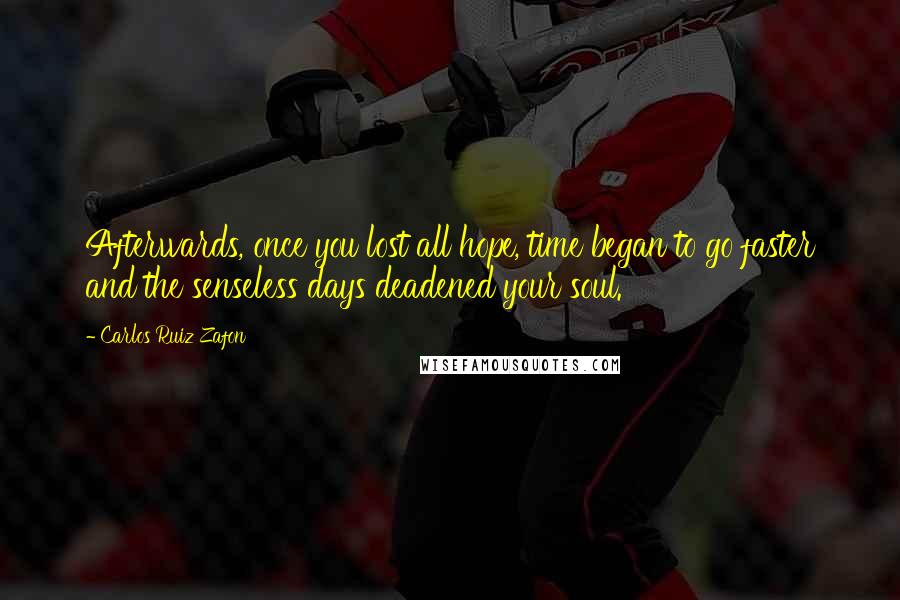 Carlos Ruiz Zafon Quotes: Afterwards, once you lost all hope, time began to go faster and the senseless days deadened your soul.