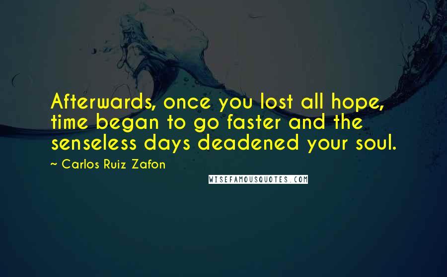 Carlos Ruiz Zafon Quotes: Afterwards, once you lost all hope, time began to go faster and the senseless days deadened your soul.