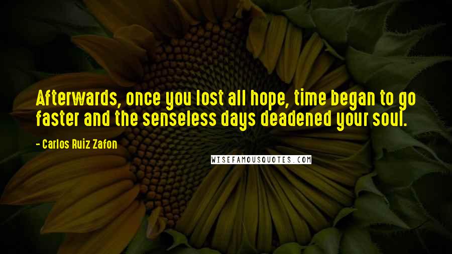 Carlos Ruiz Zafon Quotes: Afterwards, once you lost all hope, time began to go faster and the senseless days deadened your soul.