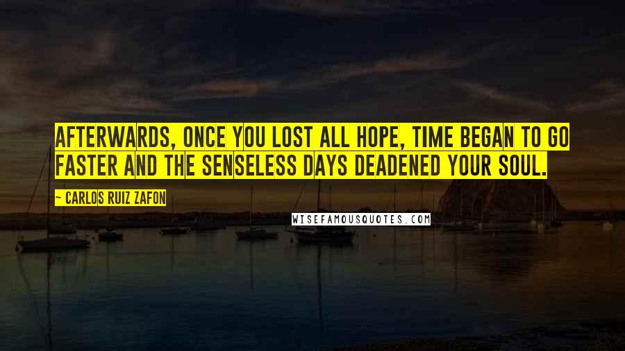 Carlos Ruiz Zafon Quotes: Afterwards, once you lost all hope, time began to go faster and the senseless days deadened your soul.