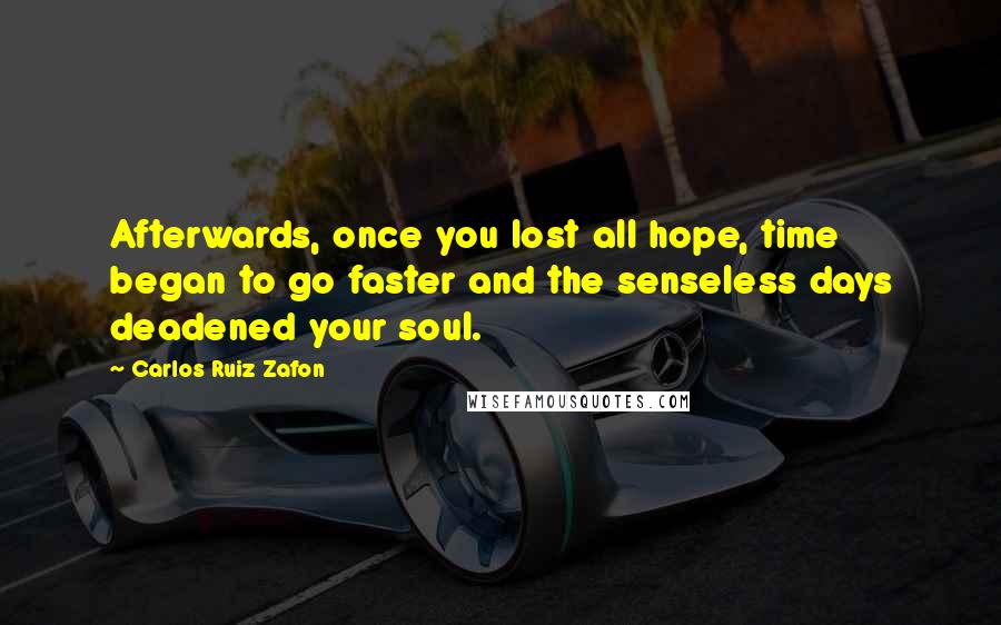 Carlos Ruiz Zafon Quotes: Afterwards, once you lost all hope, time began to go faster and the senseless days deadened your soul.