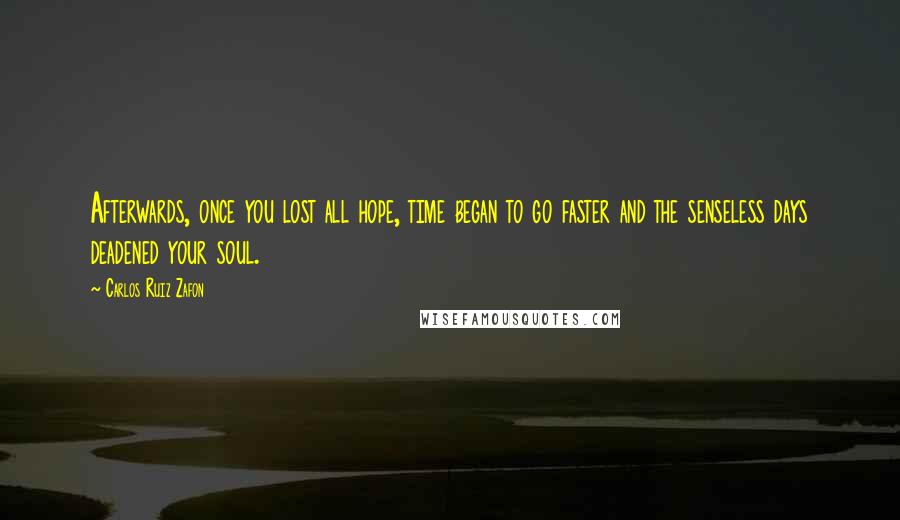 Carlos Ruiz Zafon Quotes: Afterwards, once you lost all hope, time began to go faster and the senseless days deadened your soul.